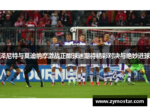 泽尼特与莫迪纳摩激战正酣球迷期待精彩对决与绝妙进球