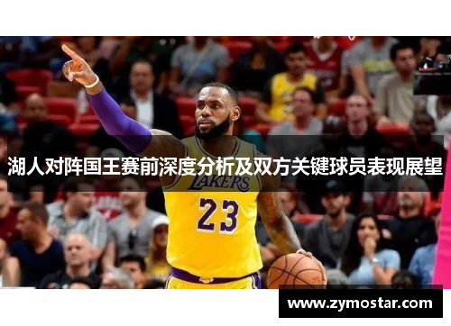 湖人对阵国王赛前深度分析及双方关键球员表现展望