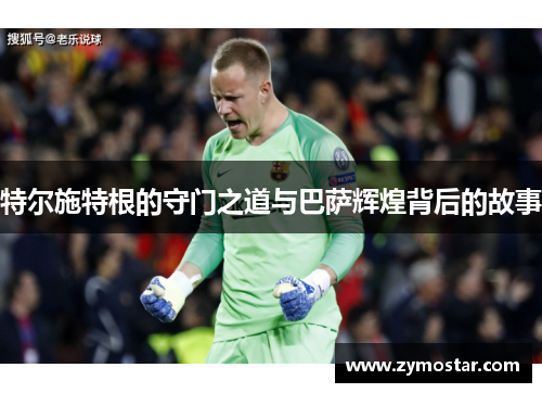 特尔施特根的守门之道与巴萨辉煌背后的故事